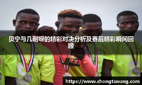 贝宁与几耐呀的精彩对决分析及赛后精彩瞬间回顾